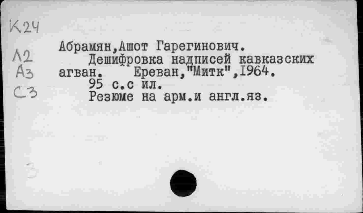 ﻿Абрамян,Ашот Гарегинович.
Дешифровка надписей кавказских агван. Ереван,’’Митк',,1964.
95 с.с ил.
Резюме на арм.и англ.яз.